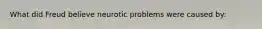 What did Freud believe neurotic problems were caused by: