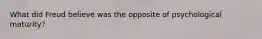 What did Freud believe was the opposite of psychological maturity?