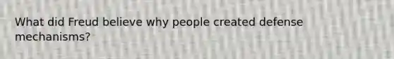 What did Freud believe why people created defense mechanisms?