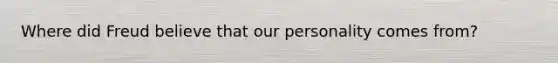 Where did Freud believe that our personality comes from?