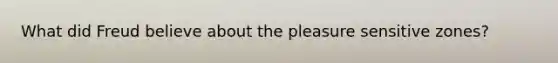 What did Freud believe about the pleasure sensitive zones?