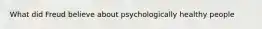 What did Freud believe about psychologically healthy people