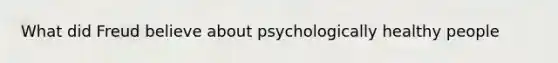 What did Freud believe about psychologically healthy people