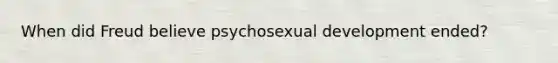 When did Freud believe psychosexual development ended?