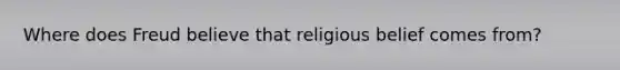 Where does Freud believe that religious belief comes from?