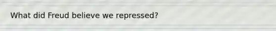 What did Freud believe we repressed?