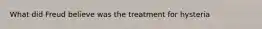 What did Freud believe was the treatment for hysteria