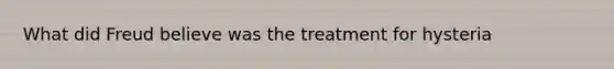 What did Freud believe was the treatment for hysteria