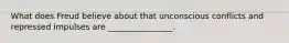 What does Freud believe about that unconscious conflicts and repressed impulses are ________________.