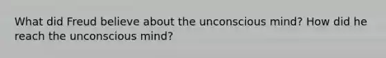 What did Freud believe about the unconscious mind? How did he reach the unconscious mind?