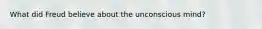What did Freud believe about the unconscious mind?