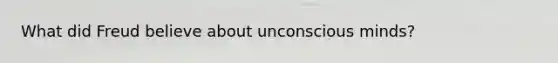 What did Freud believe about unconscious minds?