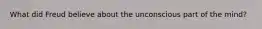 What did Freud believe about the unconscious part of the mind?