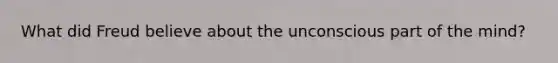 What did Freud believe about the unconscious part of the mind?