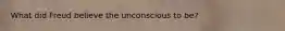 What did Freud believe the unconscious to be?
