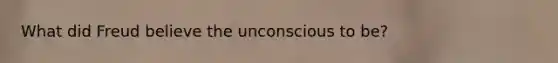 What did Freud believe the unconscious to be?