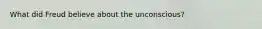 What did Freud believe about the unconscious?