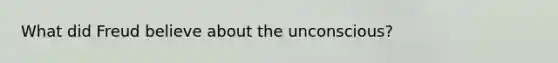 What did Freud believe about the unconscious?