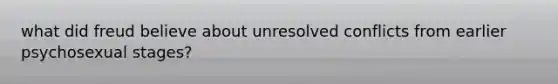 what did freud believe about unresolved conflicts from earlier psychosexual stages?