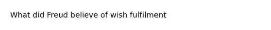 What did Freud believe of wish fulfilment