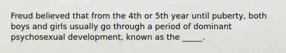 Freud believed that from the 4th or 5th year until puberty, both boys and girls usually go through a period of dominant psychosexual development, known as the _____.