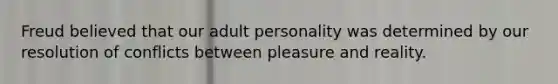 Freud believed that our adult personality was determined by our resolution of conflicts between pleasure and reality.