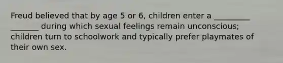 Freud believed that by age 5 or 6, children enter a _________ _______ during which sexual feelings remain unconscious; children turn to schoolwork and typically prefer playmates of their own sex.