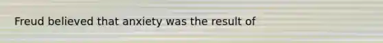 Freud believed that anxiety was the result of