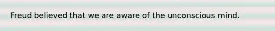 Freud believed that we are aware of the unconscious mind.