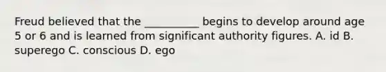 Freud believed that the __________ begins to develop around age 5 or 6 and is learned from significant authority figures. A. id B. superego C. conscious D. ego