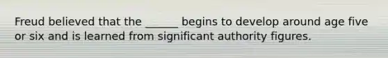 Freud believed that the ______ begins to develop around age five or six and is learned from significant authority figures.