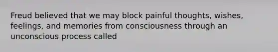 Freud believed that we may block painful thoughts, wishes, feelings, and memories from consciousness through an unconscious process called