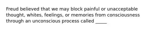 Freud believed that we may block painful or unacceptable thought, whites, feelings, or memories from consciousness through an unconscious process called _____