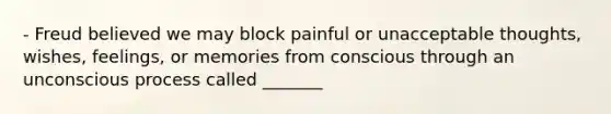 - Freud believed we may block painful or unacceptable thoughts, wishes, feelings, or memories from conscious through an unconscious process called _______