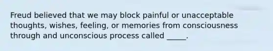 Freud believed that we may block painful or unacceptable thoughts, wishes, feeling, or memories from consciousness through and unconscious process called _____.