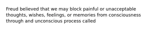 Freud believed that we may block painful or unacceptable thoughts, wishes, feelings, or memories from consciousness through and unconscious process called