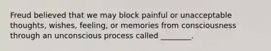 Freud believed that we may block painful or unacceptable thoughts, wishes, feeling, or memories from consciousness through an unconscious process called ________.