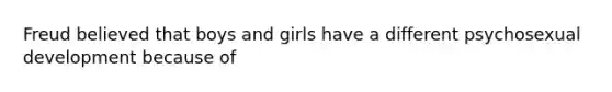 Freud believed that boys and girls have a different psychosexual development because of