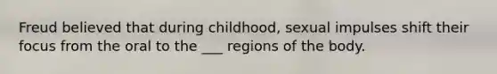 Freud believed that during childhood, sexual impulses shift their focus from the oral to the ___ regions of the body.