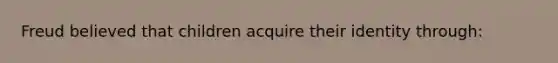 Freud believed that children acquire their identity through: