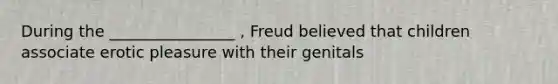 During the ________________ , Freud believed that children associate erotic pleasure with their genitals