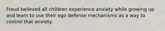 Freud believed all children experience anxiety while growing up and learn to use their ego defense mechanisms as a way to control that anxiety.