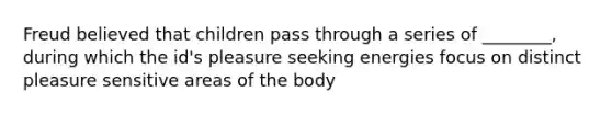 Freud believed that children pass through a series of ________, during which the id's pleasure seeking energies focus on distinct pleasure sensitive areas of the body