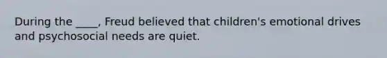 During the ____, Freud believed that children's emotional drives and psychosocial needs are quiet.