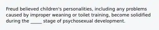 Freud believed children's personalities, including any problems caused by improper weaning or toilet training, become solidified during the _____ stage of psychosexual development.