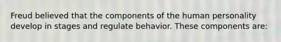 Freud believed that the components of the human personality develop in stages and regulate behavior. These components are: