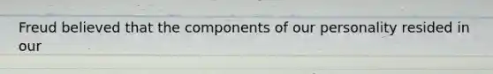 Freud believed that the components of our personality resided in our
