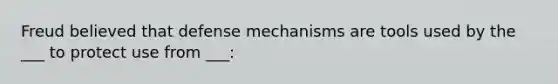 Freud believed that defense mechanisms are tools used by the ___ to protect use from ___: