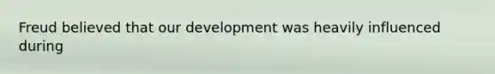 Freud believed that our development was heavily influenced during