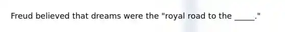 Freud believed that dreams were the "royal road to the _____."